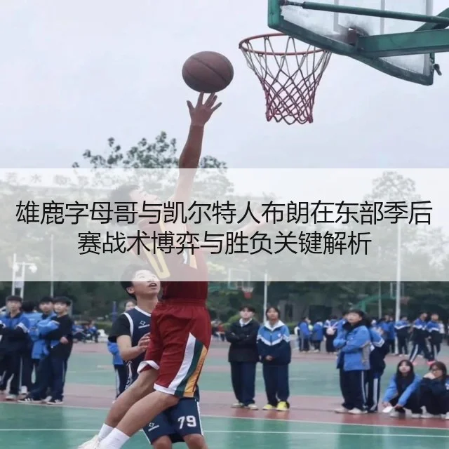 雄鹿字母哥与凯尔特人布朗在东部季后赛战术博弈与胜负关键解析
